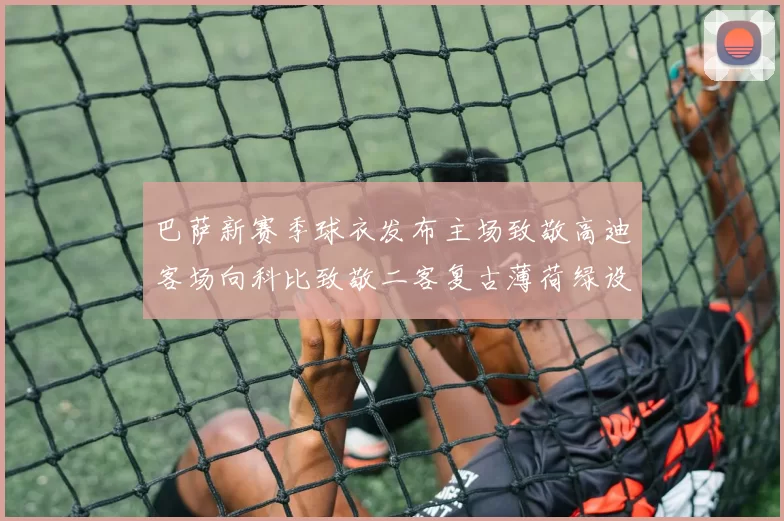 巴萨新赛季球衣发布主场致敬高迪客场向科比致敬二客复古薄荷绿设计引发热议