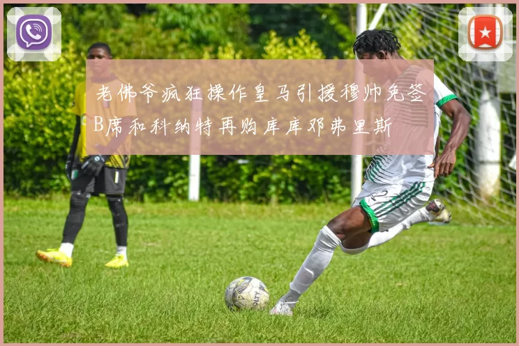 老佛爷疯狂操作皇马引援穆帅免签B席和科纳特再购库库邓弗里斯