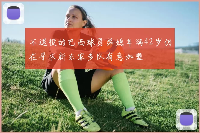 不退役的巴西球员弟媳年满42岁仍在寻求新东家多队有意加盟