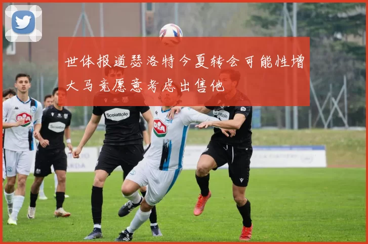 世体报道瑟洛特今夏转会可能性增大马竞愿意考虑出售他
