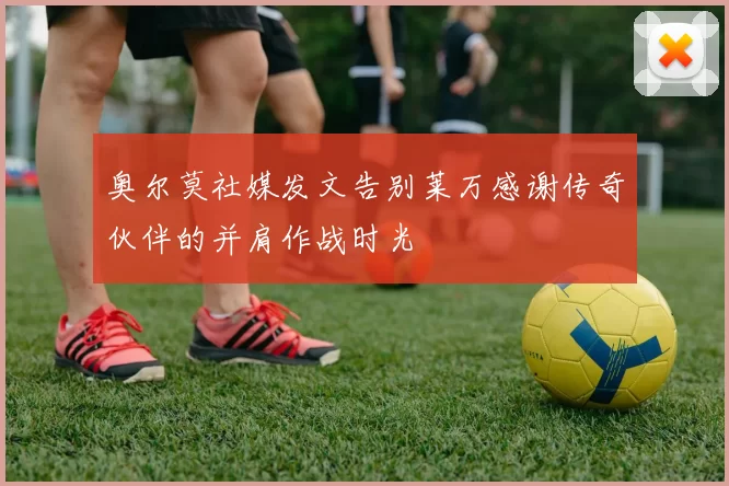 奥尔莫社媒发文告别莱万感谢传奇伙伴的并肩作战时光