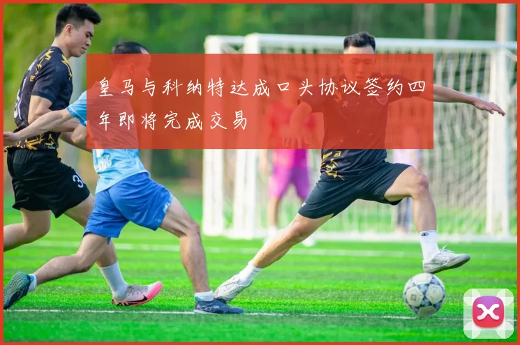 皇马与科纳特达成口头协议签约四年即将完成交易
