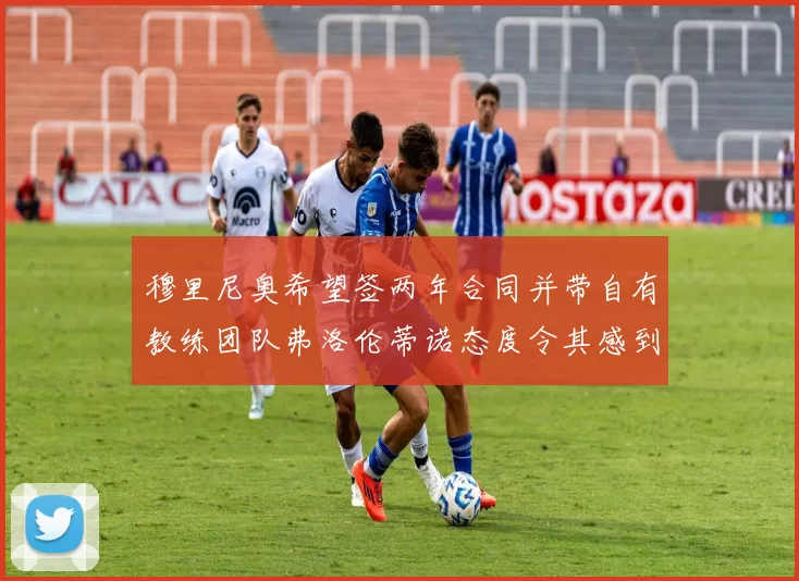 穆里尼奥希望签两年合同并带自有教练团队弗洛伦蒂诺态度令其感到失望