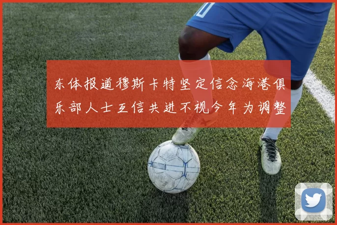 东体报道穆斯卡特坚定信念海港俱乐部人士互信共进不视今年为调整年