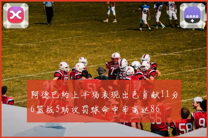 阿德巴约上半场表现出色贡献11分6篮板5助攻罚球命中率高达86