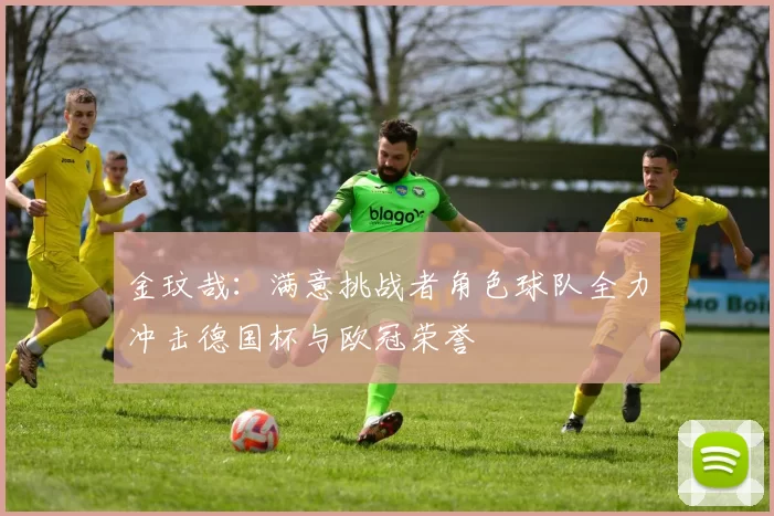 金玟哉：满意挑战者角色球队全力冲击德国杯与欧冠荣誉