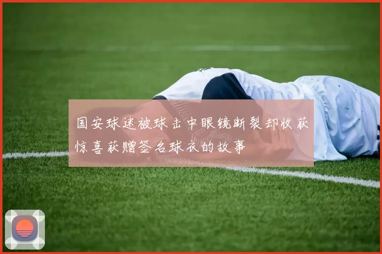 国安球迷被球击中眼镜断裂却收获惊喜获赠签名球衣的故事
