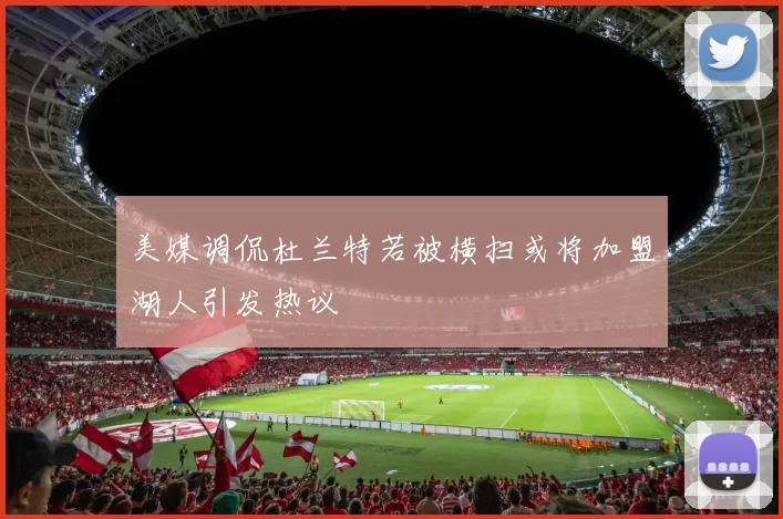 美媒调侃杜兰特若被横扫或将加盟湖人引发热议