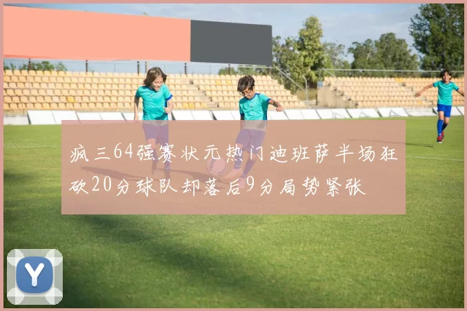 疯三64强赛状元热门迪班萨半场狂砍20分球队却落后9分局势紧张