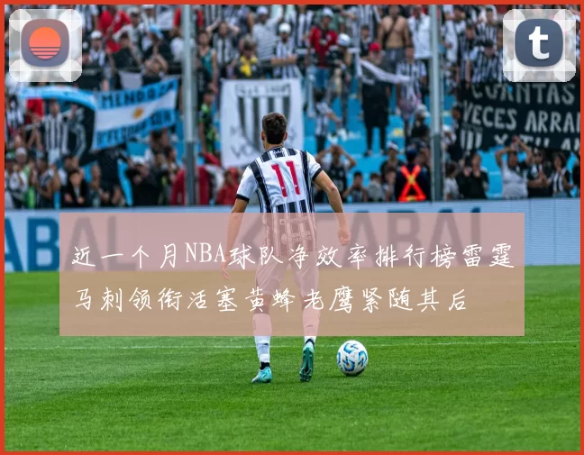 近一个月NBA球队净效率排行榜雷霆马刺领衔活塞黄蜂老鹰紧随其后
