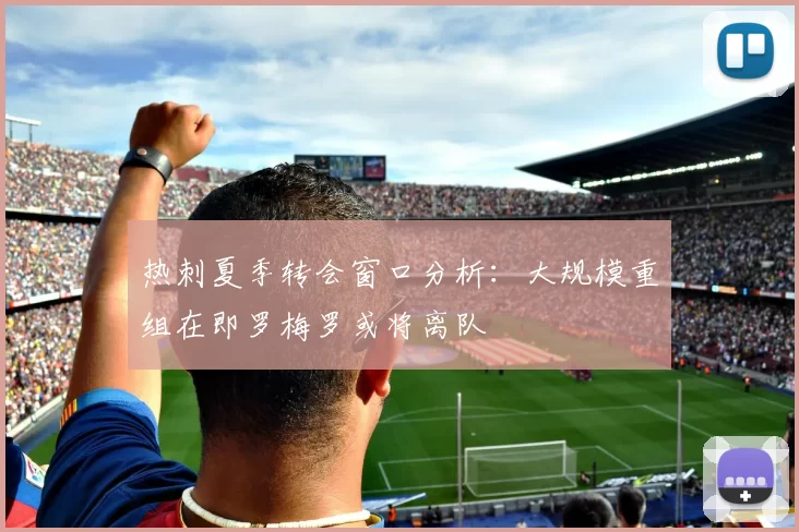 热刺夏季转会窗口分析：大规模重组在即罗梅罗或将离队