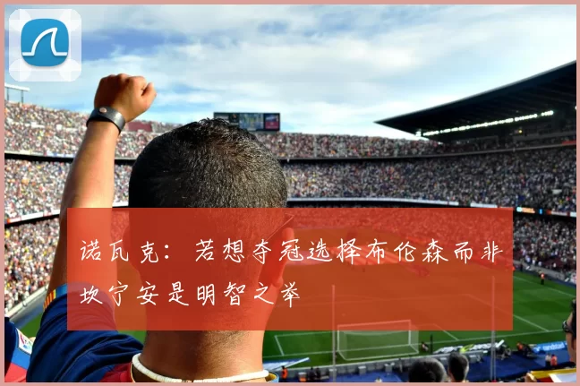诺瓦克：若想夺冠选择布伦森而非坎宁安是明智之举