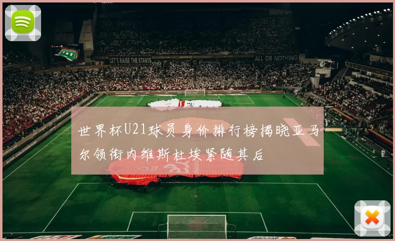 世界杯U21球员身价排行榜揭晓亚马尔领衔内维斯杜埃紧随其后