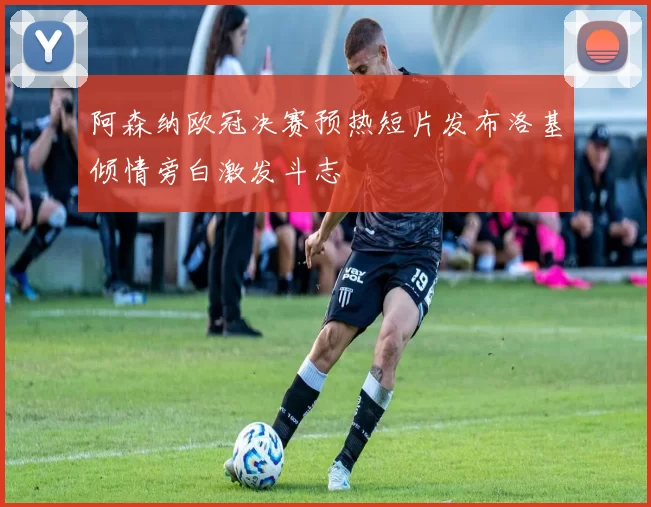 阿森纳欧冠决赛预热短片发布洛基倾情旁白激发斗志