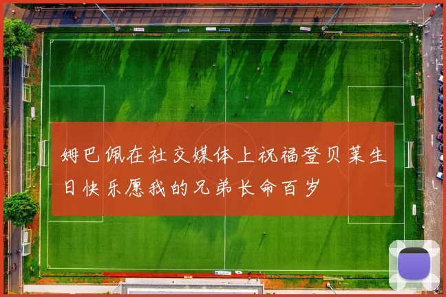 姆巴佩在社交媒体上祝福登贝莱生日快乐愿我的兄弟长命百岁