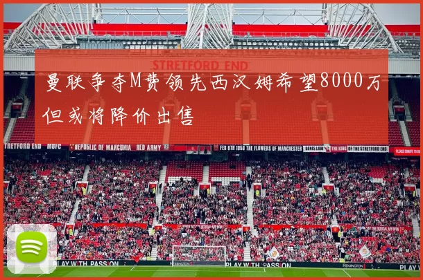 曼联争夺M费领先西汉姆希望8000万但或将降价出售