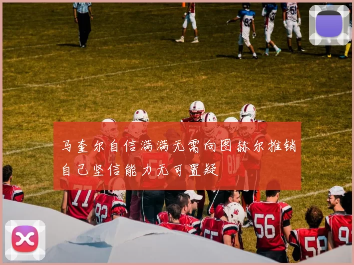 马奎尔自信满满无需向图赫尔推销自己坚信能力无可置疑