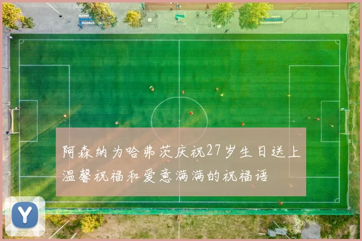 阿森纳为哈弗茨庆祝27岁生日送上温馨祝福和爱意满满的祝福语