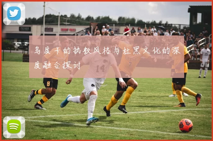 乌度卡的执教风格与杜黑文化的深度融合探讨