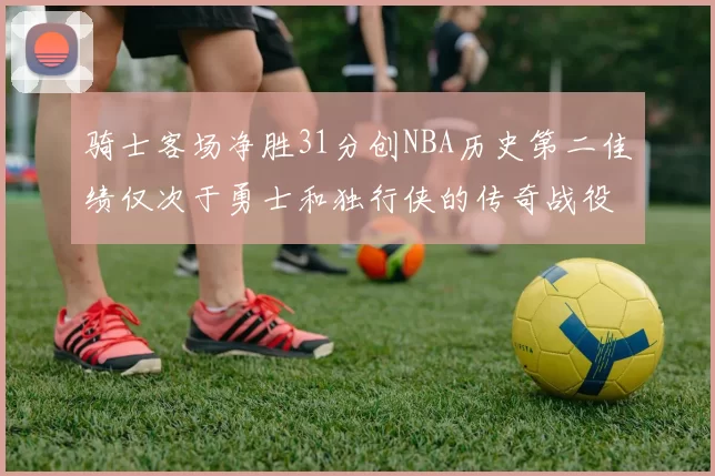 骑士客场净胜31分创NBA历史第二佳绩仅次于勇士和独行侠的传奇战役