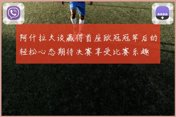 阿什拉夫谈赢得首座欧冠冠军后的轻松心态期待决赛享受比赛乐趣