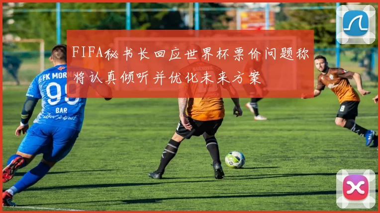 FIFA秘书长回应世界杯票价问题称将认真倾听并优化未来方案