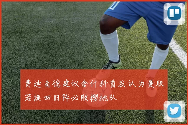 费迪南德建议舍什科首发认为曼联若换回旧阵必败樱桃队