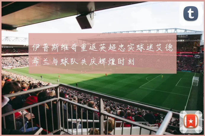 伊普斯维奇重返英超忠实球迷艾德希兰与球队共庆辉煌时刻