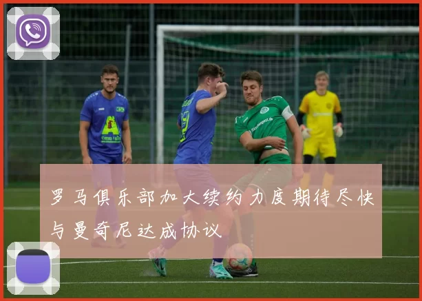 罗马俱乐部加大续约力度期待尽快与曼奇尼达成协议