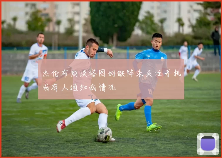 杰伦布朗谈塔图姆缺阵未关注手机或有人通知我情况