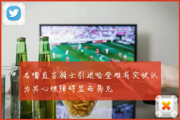 名嘴直言骑士引进哈登难有突破认为其心理障碍显而易见