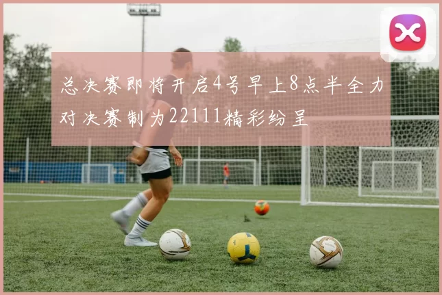 总决赛即将开启4号早上8点半全力对决赛制为22111精彩纷呈