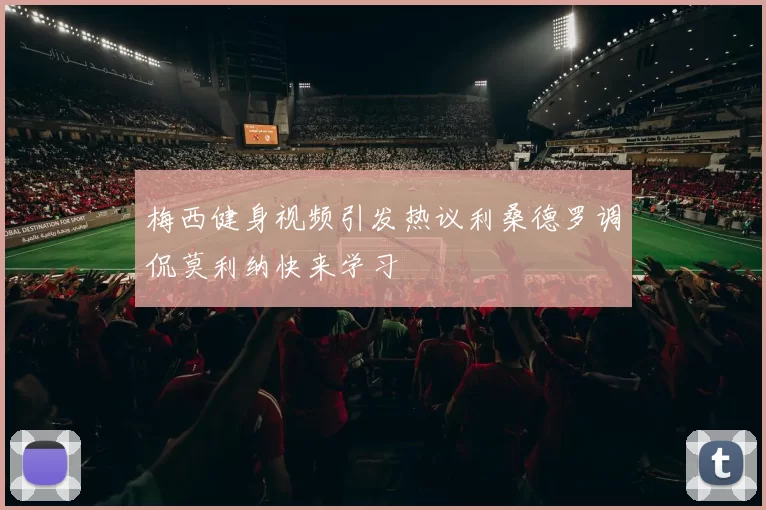 梅西健身视频引发热议利桑德罗调侃莫利纳快来学习