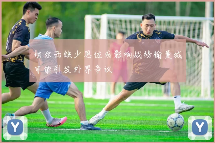 切尔西缺少恩佐或影响战绩输曼城可能引发外界争议