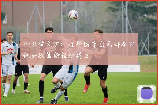 科尔赞文班：追梦防守出色却难阻他如投篮般轻松得分